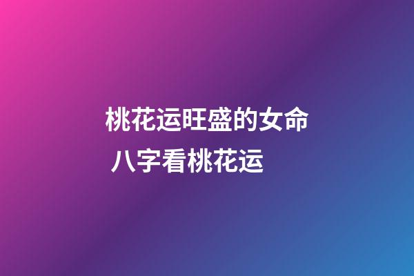 桃花运旺盛的女命 八字看桃花运